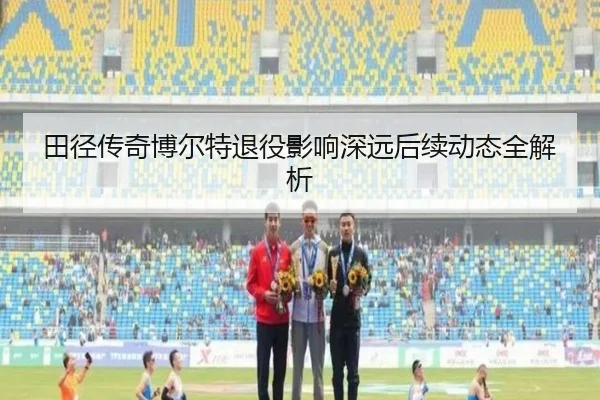 田径传奇博尔特退役影响深远后续动态全解析